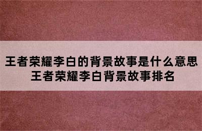 王者荣耀李白的背景故事是什么意思 王者荣耀李白背景故事排名